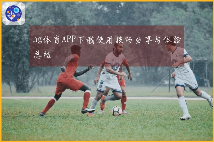 ng体育APP下载使用技巧分享与体验总结