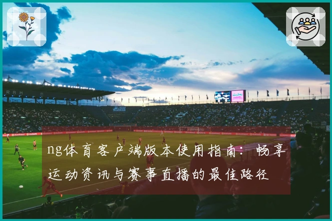 ng体育客户端版本使用指南：畅享运动资讯与赛事直播的最佳路径