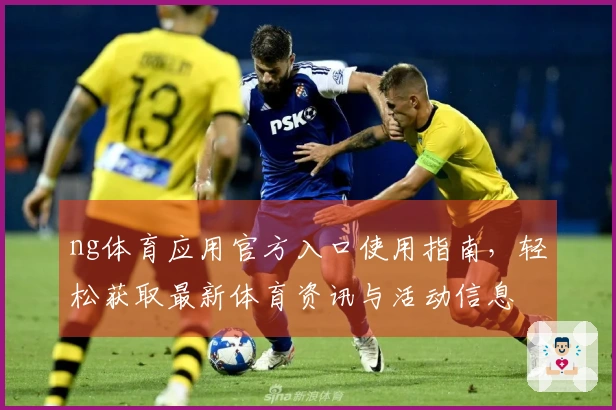 ng体育应用官方入口使用指南,轻松获取最新体育资讯与活动信息