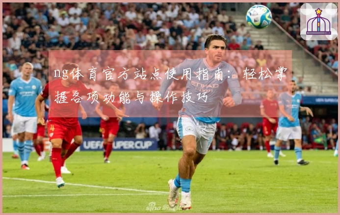 ng体育官方站点使用指南：轻松掌握各项功能与操作技巧