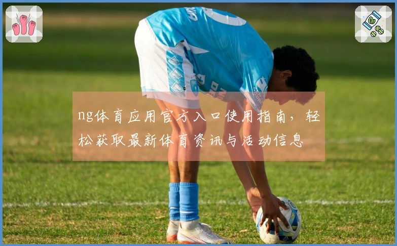 ng体育应用官方入口使用指南，轻松获取最新体育资讯与活动信息