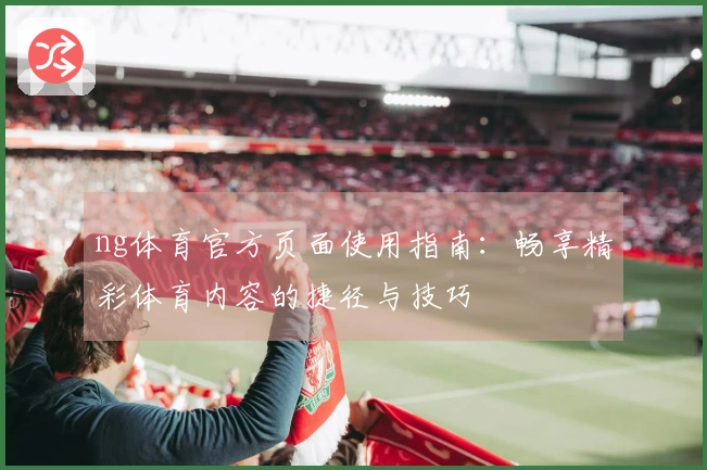 ng体育官方页面使用指南:畅享精彩体育内容的捷径与技巧