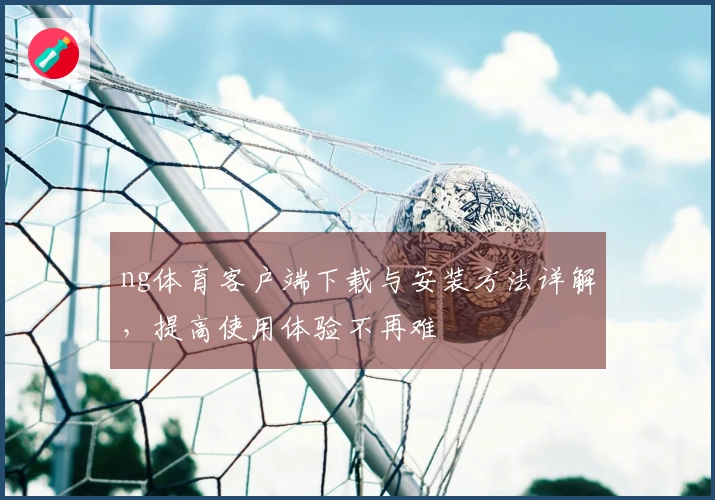 ng体育客户端下载与安装方法详解，提高使用体验不再难