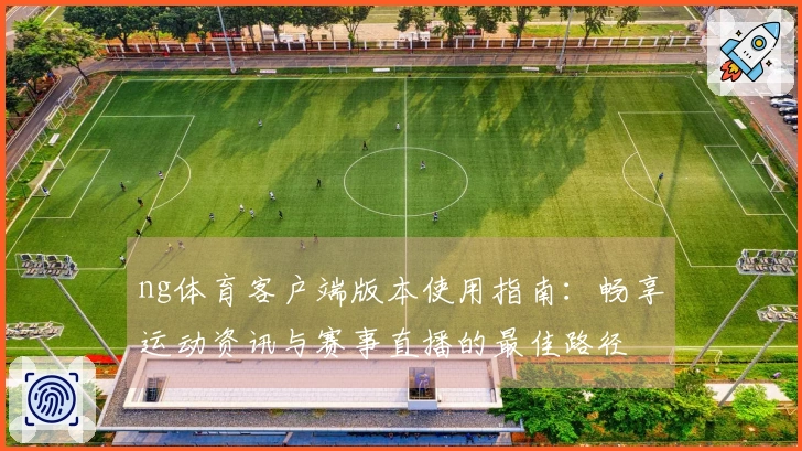 ng体育客户端版本使用指南：畅享运动资讯与赛事直播的最佳路径