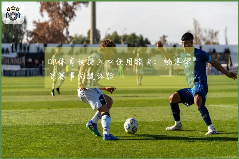 ng体育快捷入口使用指南：畅享体育赛事无缝体验