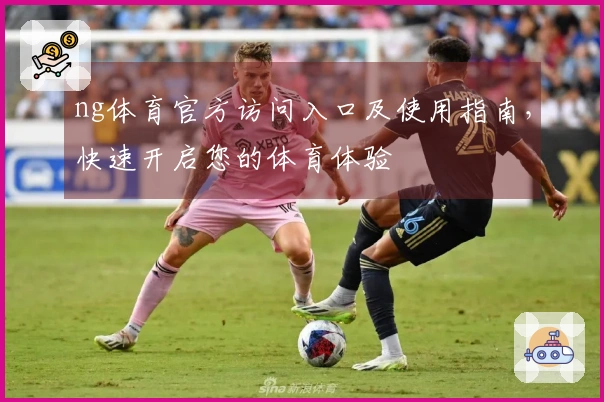 ng体育官方访问入口及使用指南，快速开启您的体育体验