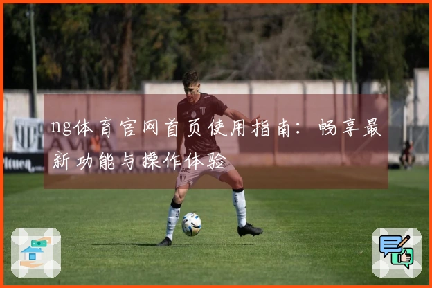 ng体育官网首页使用指南：畅享最新功能与操作体验