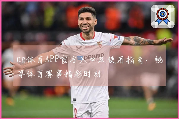 ng体育APP官方入口及使用指南，畅享体育赛事精彩时刻