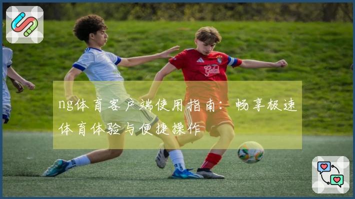 ng体育客户端使用指南：畅享极速体育体验与便捷操作