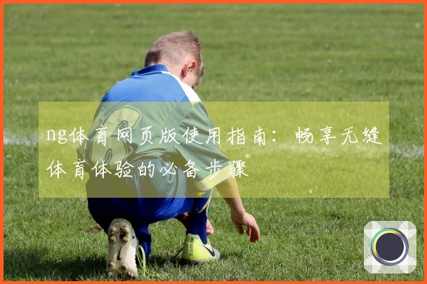ng体育网页版使用指南：畅享无缝体育体验的必备步骤