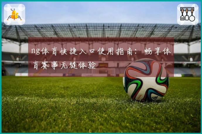 ng体育快捷入口使用指南：畅享体育赛事无缝体验